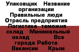Упаковщик › Название организации ­ Правильные люди › Отрасль предприятия ­ Логистика, таможня, склад › Минимальный оклад ­ 18 000 - Все города Работа » Вакансии   . Крым,Морская